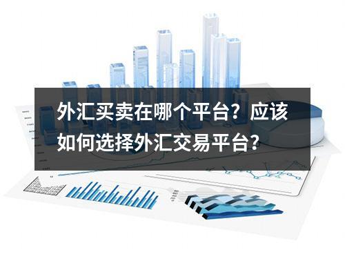 外汇买卖在哪个平台？应该如何选择外汇交易平台？