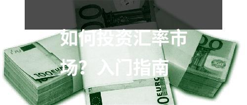 如何投资汇率市场？入门指南